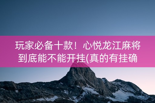 玩家必备十款！心悦龙江麻将到底能不能开挂(真的有挂确实有挂)
