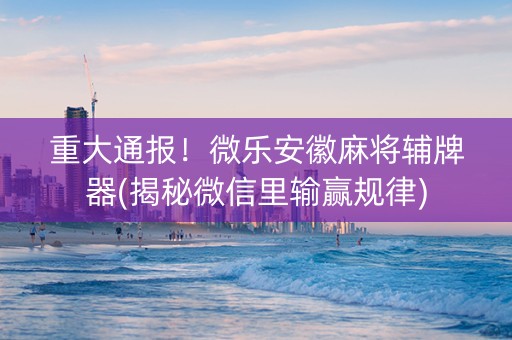 重大通报！微乐安徽麻将辅牌器(揭秘微信里输赢规律)