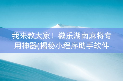 我来教大家！微乐湖南麻将专用神器(揭秘小程序助手软件)