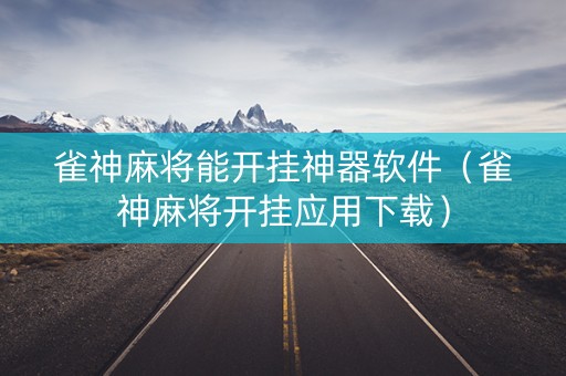 雀神麻将能开挂神器软件（雀神麻将开挂应用下载）