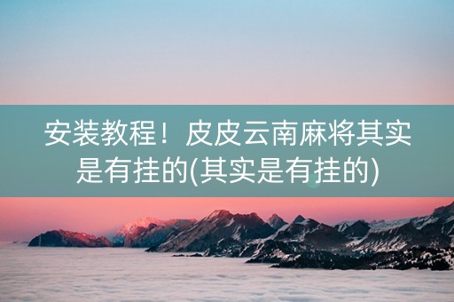 安装教程！皮皮云南麻将其实是有挂的(其实是有挂的)
