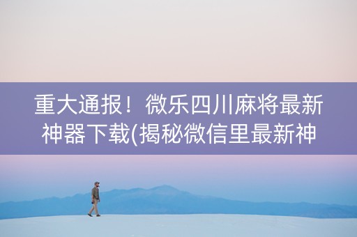 重大通报！微乐四川麻将最新神器下载(揭秘微信里最新神器下载)