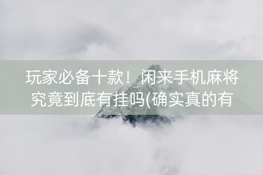 玩家必备十款！闲来手机麻将究竟到底有挂吗(确实真的有挂)