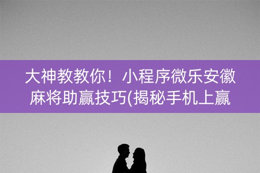 大神教教你！小程序微乐安徽麻将助赢技巧(揭秘手机上赢牌的技巧)
