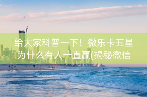 给大家科普一下！微乐卡五星为什么有人一直赢(揭秘微信里助赢神器购买)