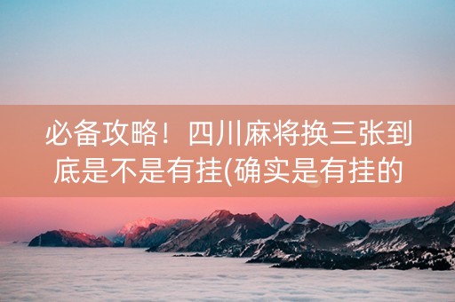 必备攻略！四川麻将换三张到底是不是有挂(确实是有挂的)