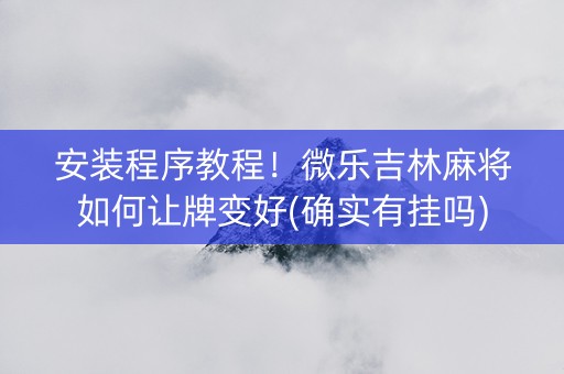 安装程序教程！微乐吉林麻将如何让牌变好(确实有挂吗)