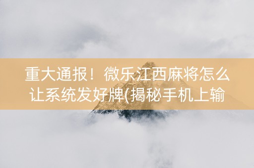 重大通报！微乐江西麻将怎么让系统发好牌(揭秘手机上输赢技巧)