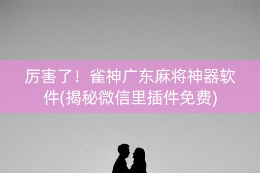 厉害了！雀神广东麻将神器软件(揭秘微信里插件免费)