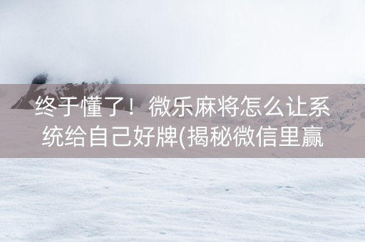 终于懂了！微乐麻将怎么让系统给自己好牌(揭秘微信里赢牌的技巧)