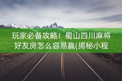 玩家必备攻略！蜀山四川麻将好友房怎么容易赢(揭秘小程序提高胜率)
