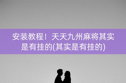 安装教程！天天九州麻将其实是有挂的(其实是有挂的)
