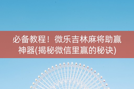 必备教程！微乐吉林麻将助赢神器(揭秘微信里赢的秘诀)