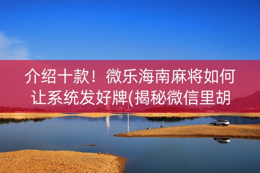 介绍十款！微乐海南麻将如何让系统发好牌(揭秘微信里胡牌神器)