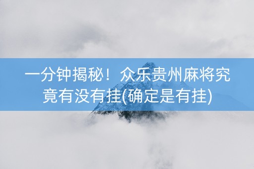 一分钟揭秘！众乐贵州麻将究竟有没有挂(确定是有挂)