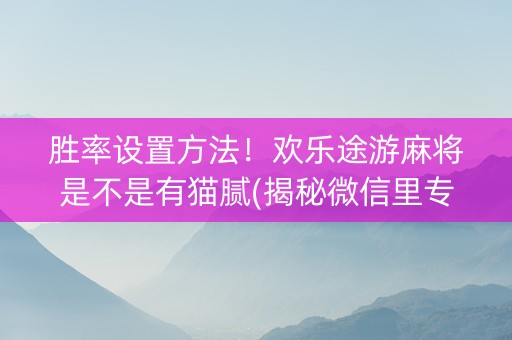 胜率设置方法！欢乐途游麻将是不是有猫腻(揭秘微信里专用神器)