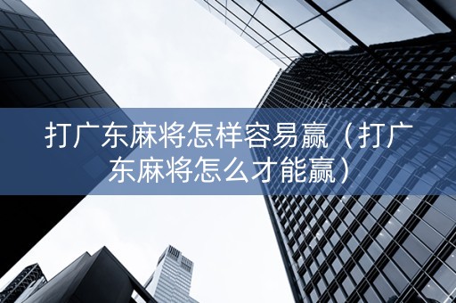 打广东麻将怎样容易赢（打广东麻将怎么才能赢）