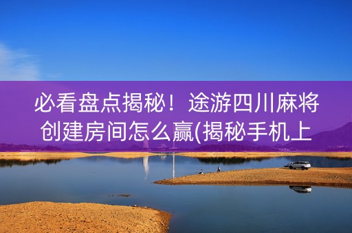 必看盘点揭秘！途游四川麻将创建房间怎么赢(揭秘手机上提高胜率)
