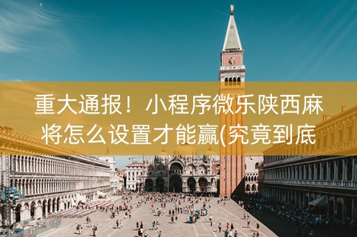 重大通报！小程序微乐陕西麻将怎么设置才能赢(究竟到底有挂吗)