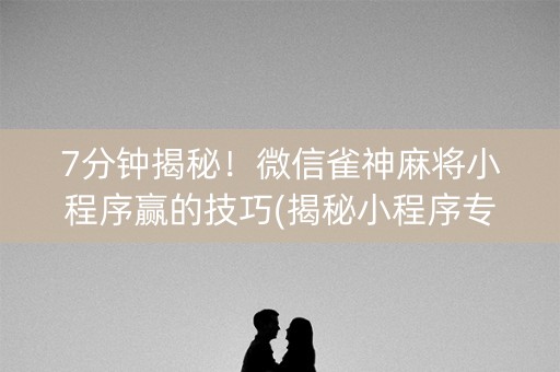 7分钟揭秘！微信雀神麻将小程序赢的技巧(揭秘小程序专用神器)