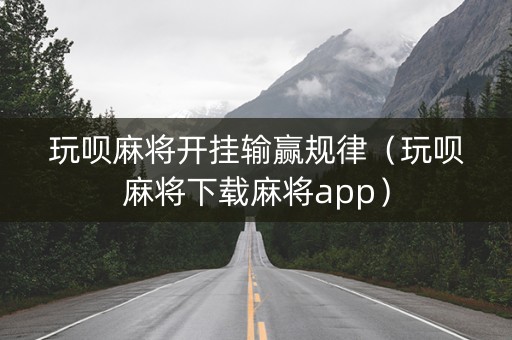 玩呗麻将开挂输赢规律（玩呗麻将下载麻将app）