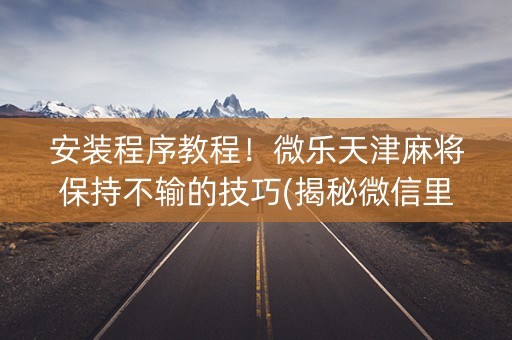 安装程序教程！微乐天津麻将保持不输的技巧(揭秘微信里胡牌神器)
