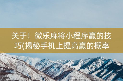 关于！微乐麻将小程序赢的技巧(揭秘手机上提高赢的概率)