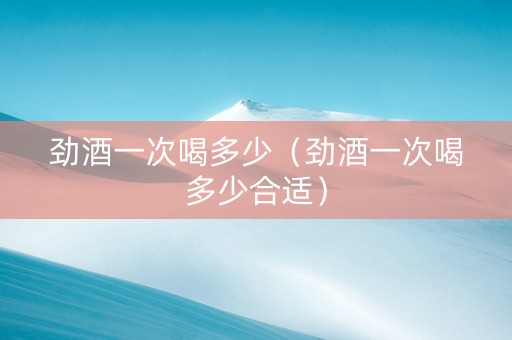 劲酒一次喝多少（劲酒一次喝多少合适）