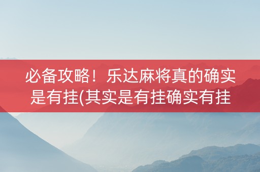 必备攻略！乐达麻将真的确实是有挂(其实是有挂确实有挂)