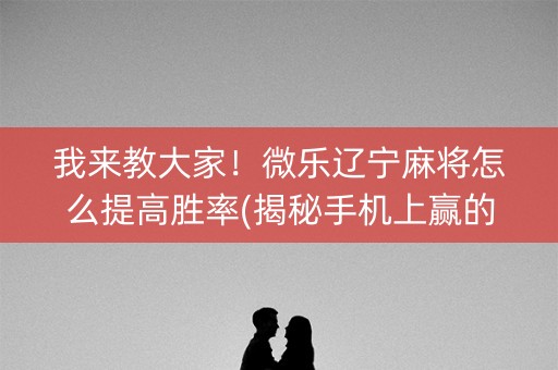 我来教大家！微乐辽宁麻将怎么提高胜率(揭秘手机上赢的诀窍)