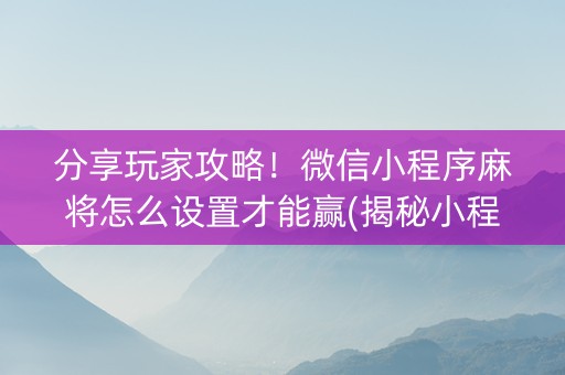 分享玩家攻略！微信小程序麻将怎么设置才能赢(揭秘小程序提高胜率)