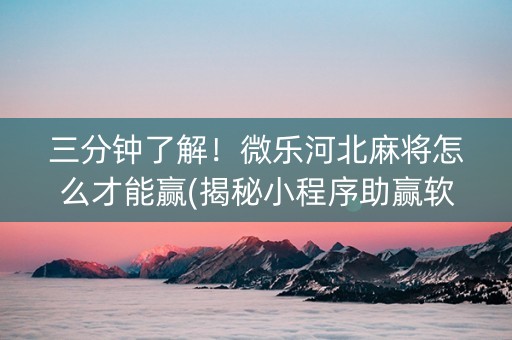 三分钟了解！微乐河北麻将怎么才能赢(揭秘小程序助赢软件)
