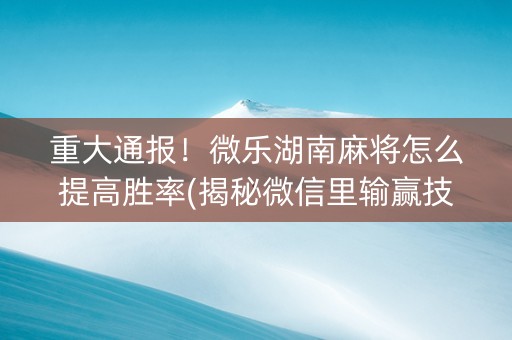 重大通报！微乐湖南麻将怎么提高胜率(揭秘微信里输赢技巧)