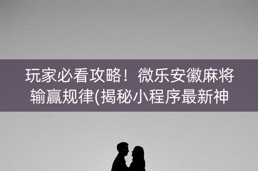 玩家必看攻略！微乐安徽麻将输赢规律(揭秘小程序最新神器下载)