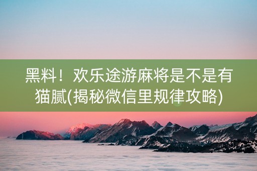 黑料！欢乐途游麻将是不是有猫腻(揭秘微信里规律攻略)