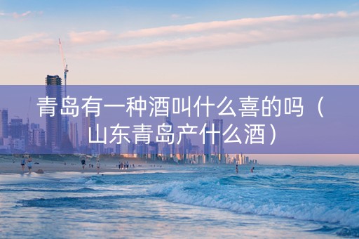 青岛有一种酒叫什么喜的吗（山东青岛产什么酒）