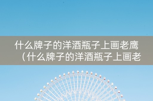什么牌子的洋酒瓶子上画老鹰（什么牌子的洋酒瓶子上画老鹰标志）