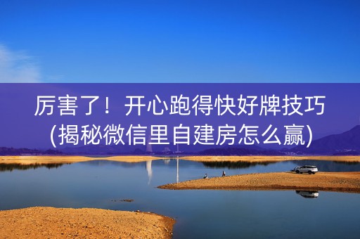 厉害了！开心跑得快好牌技巧(揭秘微信里自建房怎么赢)