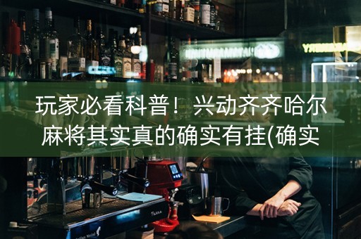 玩家必看科普！兴动齐齐哈尔麻将其实真的确实有挂(确实真有挂)