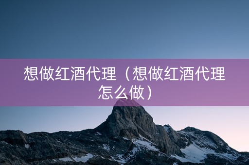 想做红酒代理（想做红酒代理怎么做）