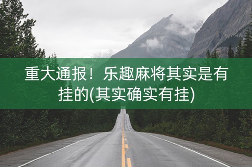 重大通报！乐趣麻将其实是有挂的(其实确实有挂)