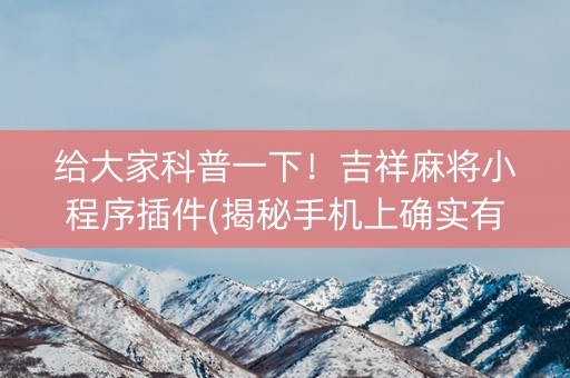 给大家科普一下！吉祥麻将小程序插件(揭秘手机上确实有猫腻)