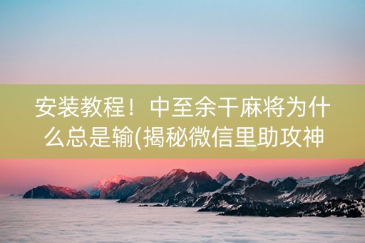 安装教程！中至余干麻将为什么总是输(揭秘微信里助攻神器)
