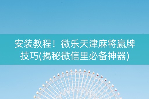 安装教程！微乐天津麻将赢牌技巧(揭秘微信里必备神器)
