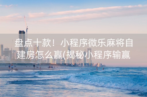 盘点十款！小程序微乐麻将自建房怎么赢(揭秘小程序输赢规律)