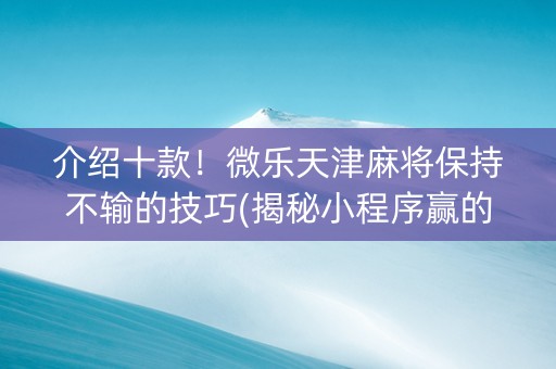 介绍十款！微乐天津麻将保持不输的技巧(揭秘小程序赢的秘诀)