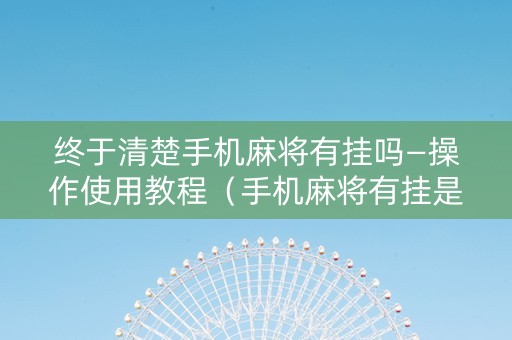 终于清楚手机麻将有挂吗—操作使用教程（手机麻将有挂是真的吗）