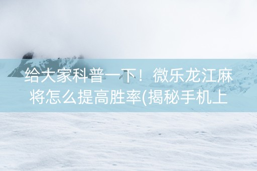 给大家科普一下！微乐龙江麻将怎么提高胜率(揭秘手机上提高赢的概率)