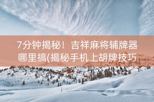 7分钟揭秘！吉祥麻将辅牌器哪里搞(揭秘手机上胡牌技巧)