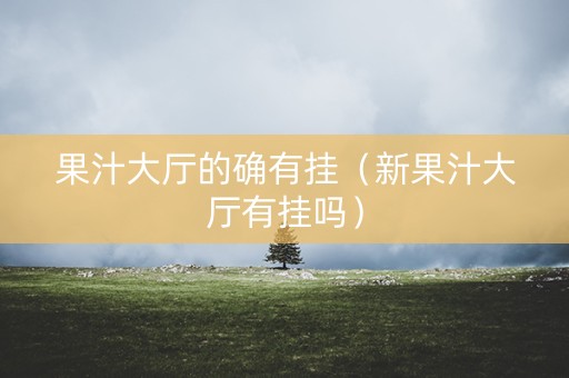 果汁大厅的确有挂（新果汁大厅有挂吗）